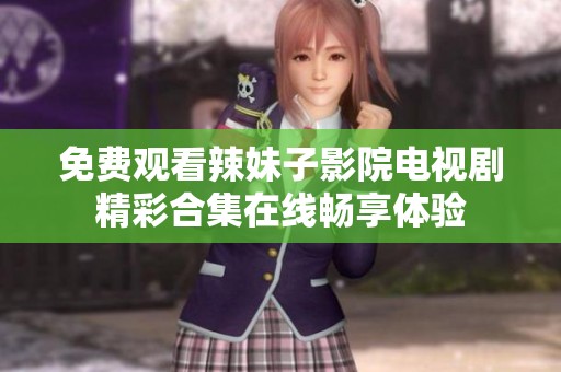 免费观看辣妹子影院电视剧精彩合集在线畅享体验