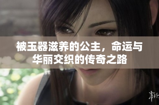 被玉器滋养的公主，命运与华丽交织的传奇之路