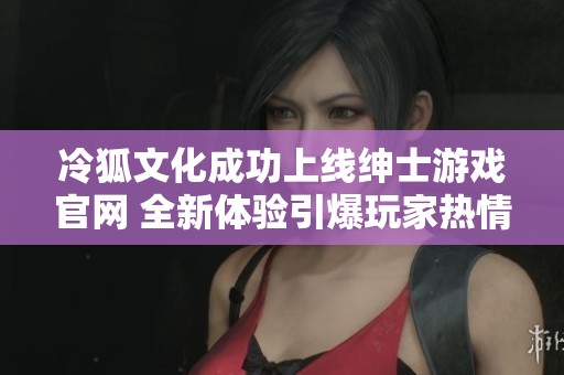冷狐文化成功上线绅士游戏官网 全新体验引爆玩家热情