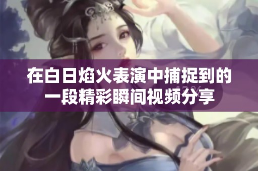 在白日焰火表演中捕捉到的一段精彩瞬间视频分享