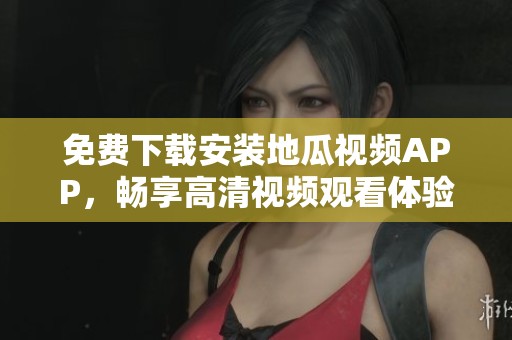 免费下载安装地瓜视频APP，畅享高清视频观看体验