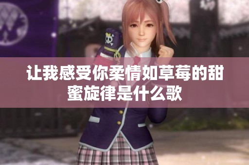 让我感受你柔情如草莓的甜蜜旋律是什么歌