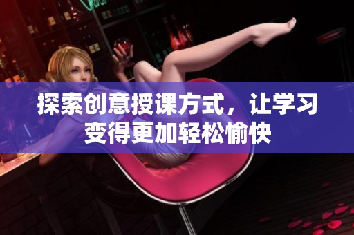 探索创意授课方式，让学习变得更加轻松愉快
