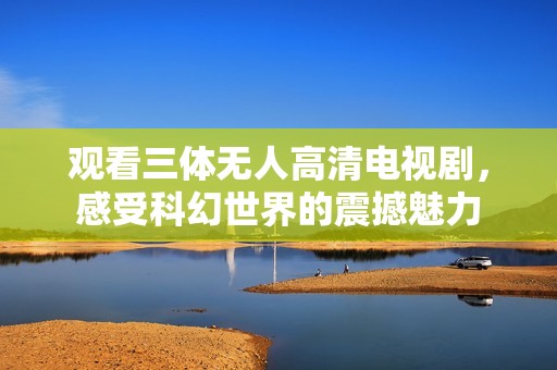 观看三体无人高清电视剧，感受科幻世界的震撼魅力