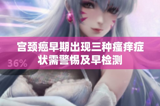 宫颈癌早期出现三种瘙痒症状需警惕及早检测