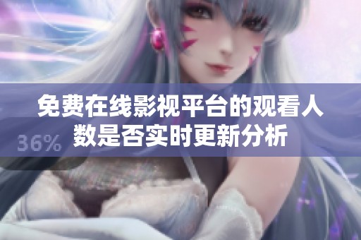 免费在线影视平台的观看人数是否实时更新分析