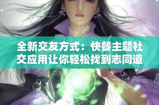 全新交友方式：快餐主题社交应用让你轻松找到志同道合的朋友