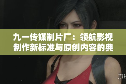九一传媒制片厂：领航影视制作新标准与原创内容的典范