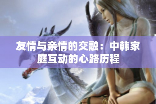 友情与亲情的交融：中韩家庭互动的心路历程