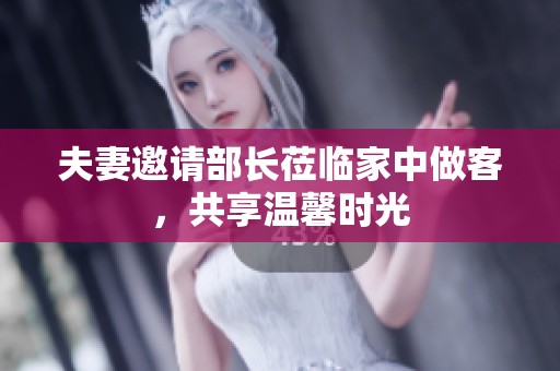 夫妻邀请部长莅临家中做客，共享温馨时光