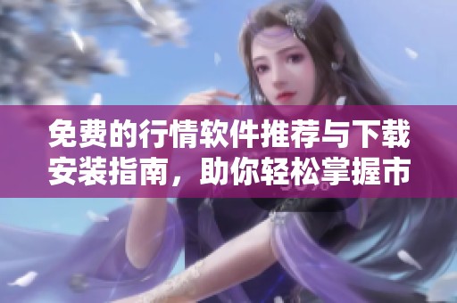 免费的行情软件推荐与下载安装指南，助你轻松掌握市场动态