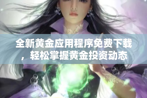 全新黄金应用程序免费下载，轻松掌握黄金投资动态