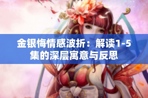 金银悔情感波折：解读1-5集的深层寓意与反思