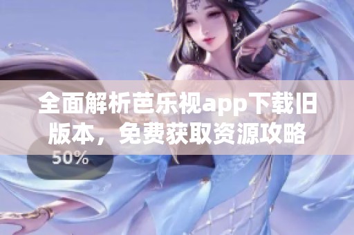 全面解析芭乐视app下载旧版本，免费获取资源攻略