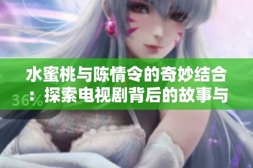 水蜜桃与陈情令的奇妙结合：探索电视剧背后的故事与魅力