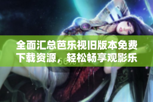 全面汇总芭乐视旧版本免费下载资源，轻松畅享观影乐趣
