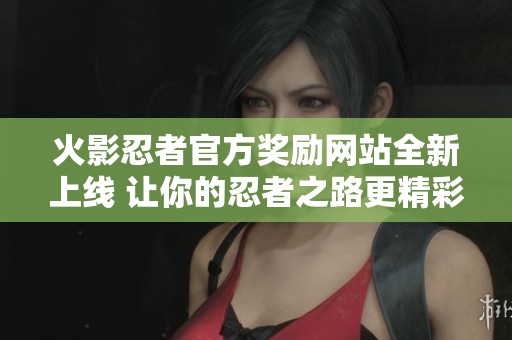火影忍者官方奖励网站全新上线 让你的忍者之路更精彩