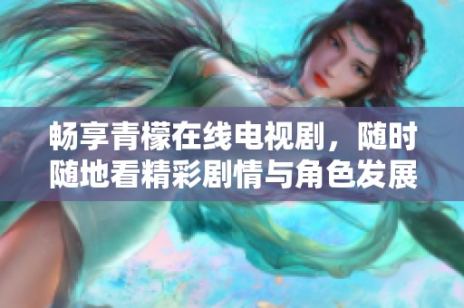 畅享青檬在线电视剧，随时随地看精彩剧情与角色发展