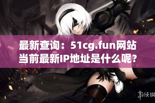 最新查询：51cg.fun网站当前最新IP地址是什么呢？