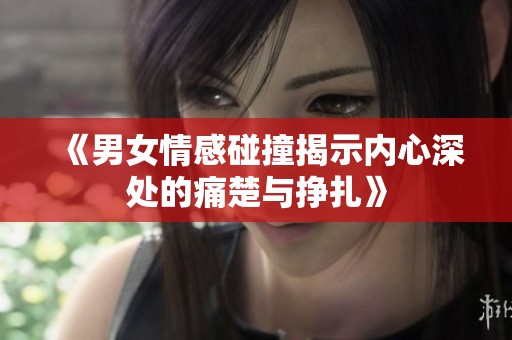 《男女情感碰撞揭示内心深处的痛楚与挣扎》