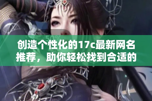创造个性化的17c最新网名推荐，助你轻松找到合适的选择