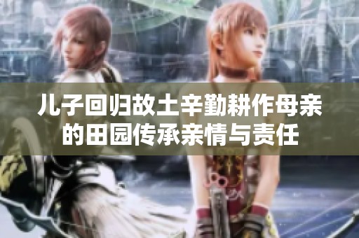 儿子回归故土辛勤耕作母亲的田园传承亲情与责任
