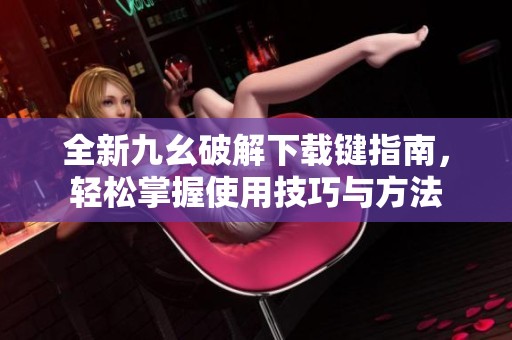 全新九幺破解下载键指南，轻松掌握使用技巧与方法