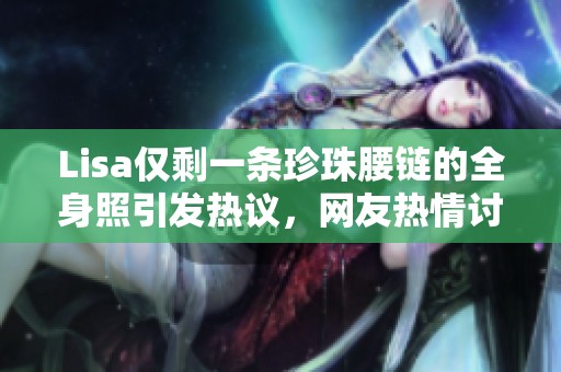 Lisa仅剩一条珍珠腰链的全身照引发热议，网友热情讨论