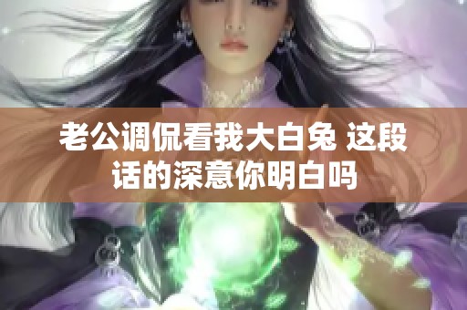 老公调侃看我大白兔 这段话的深意你明白吗