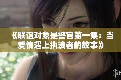 《联谊对象是警官第一集：当爱情遇上执法者的故事》