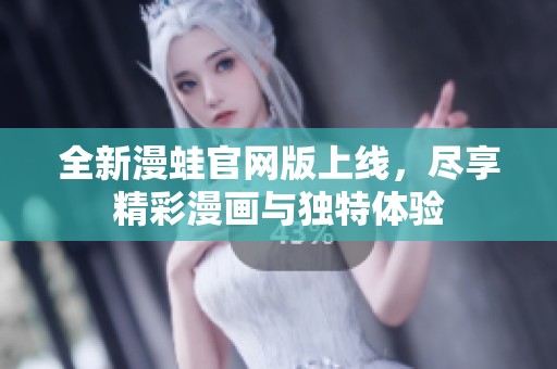全新漫蛙官网版上线，尽享精彩漫画与独特体验