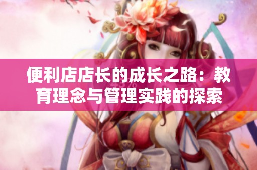 便利店店长的成长之路：教育理念与管理实践的探索