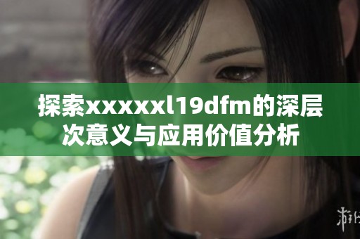 探索xxxxxl19dfm的深层次意义与应用价值分析