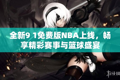全新9 1免费版NBA上线，畅享精彩赛事与篮球盛宴