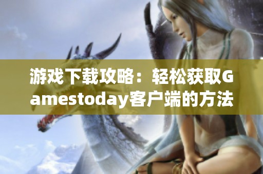 游戏下载攻略：轻松获取Gamestoday客户端的方法与步骤