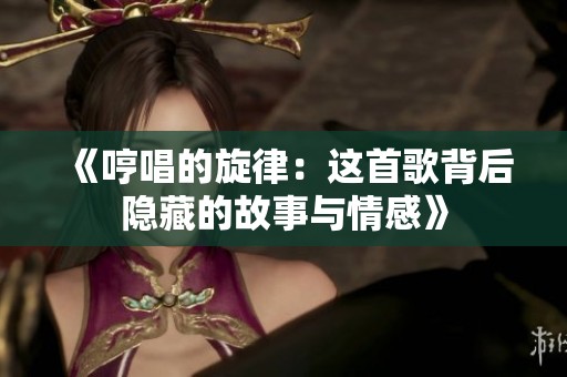 《哼唱的旋律：这首歌背后隐藏的故事与情感》