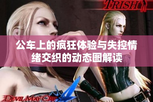 公车上的疯狂体验与失控情绪交织的动态图解读
