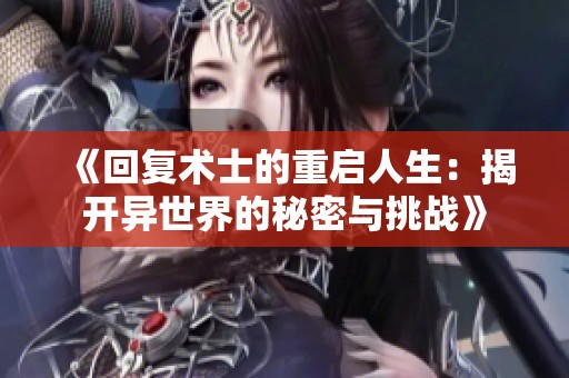 《回复术士的重启人生：揭开异世界的秘密与挑战》