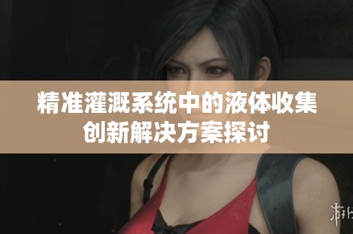 精准灌溉系统中的液体收集创新解决方案探讨