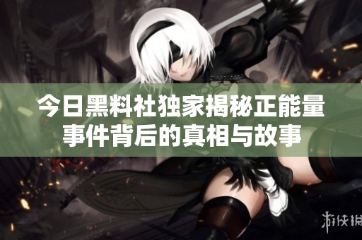 今日黑料社独家揭秘正能量事件背后的真相与故事