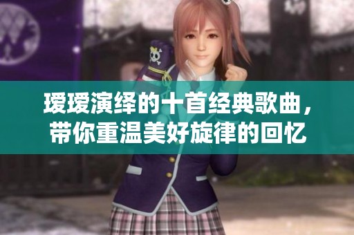 瑷瑷演绎的十首经典歌曲，带你重温美好旋律的回忆