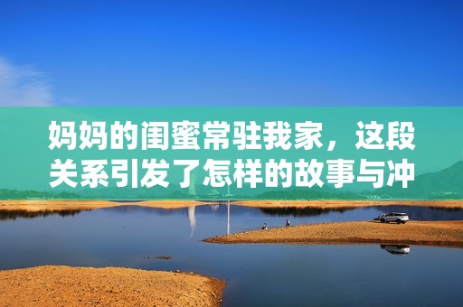 妈妈的闺蜜常驻我家，这段关系引发了怎样的故事与冲突