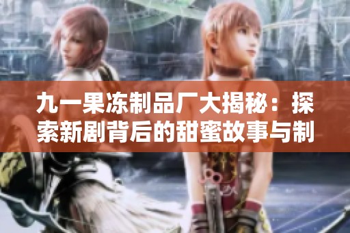 九一果冻制品厂大揭秘：探索新剧背后的甜蜜故事与制作工艺