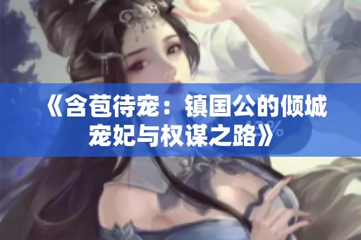 《含苞待宠：镇国公的倾城宠妃与权谋之路》