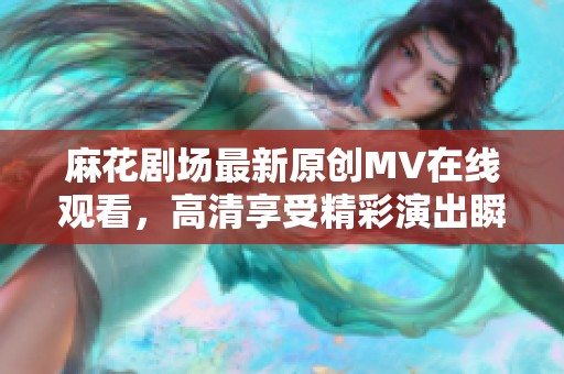 麻花剧场最新原创MV在线观看，高清享受精彩演出瞬间