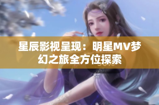 星辰影视呈现：明星MV梦幻之旅全方位探索