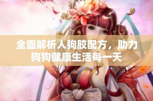 全面解析人狗胶配方，助力狗狗健康生活每一天