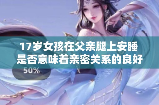 17岁女孩在父亲腿上安睡 是否意味着亲密关系的良好体现