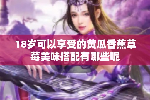 18岁可以享受的黄瓜香蕉草莓美味搭配有哪些呢