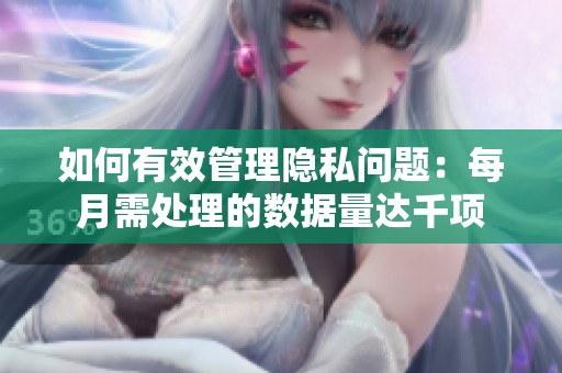 如何有效管理隐私问题：每月需处理的数据量达千项